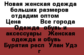 Новая женская одежда больших размеров (отдадим оптом)   › Цена ­ 500 - Все города Одежда, обувь и аксессуары » Женская одежда и обувь   . Бурятия респ.,Улан-Удэ г.